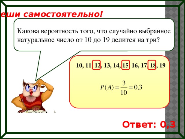 Реши самостоятельно! Какова вероятность того, что случайно выбранное натуральное число от 10 до 19 делится на три? 10, 11, 12, 13, 14, 15, 16, 17, 18, 19 Ответ: 0,3 