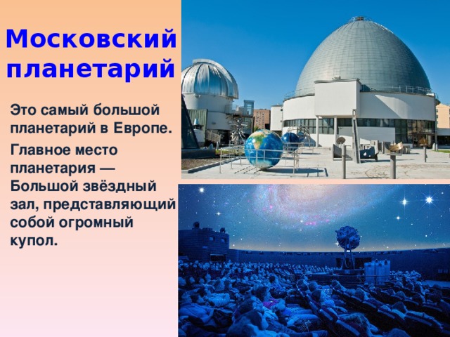 Московский планетарий Это самый большой планетарий в Европе. Главное место планетария — Большой звёздный зал, представляющий собой огромный купол. 