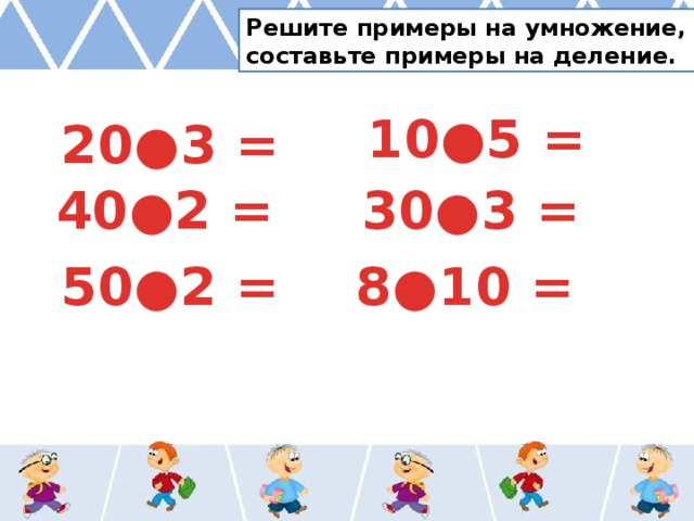 Решите примеры на умножение, составьте примеры на деление. 10●5 = 20●3 = 30●3 = 40●2 = 50●2 = 8●10 = 