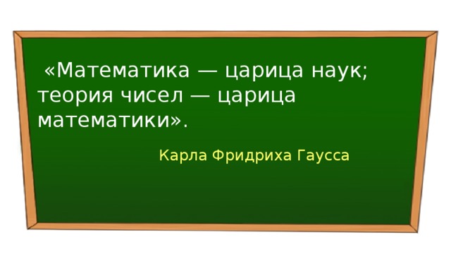«Математика — царица наук; теория чисел — царица математики».   Карла Фридриха Гаусса