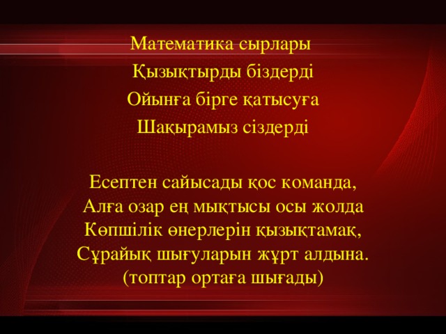   Математика сырлары Қызықтырды біздерді Ойынға бірге қатысуға Шақырамыз сіздерді   Есептен сайысады қос команда,  Алға озар ең мықтысы осы жолда  Көпшілік өнерлерін қызықтамақ,  Сұрайық шығуларын жұрт алдына.  (топтар ортаға шығады) 
