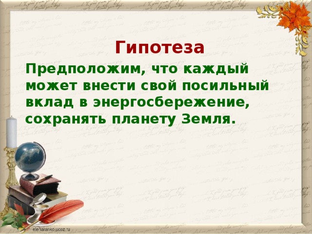 Гипотеза Предположим, что каждый может внести свой посильный вклад в энергосбережение, сохранять планету Земля.