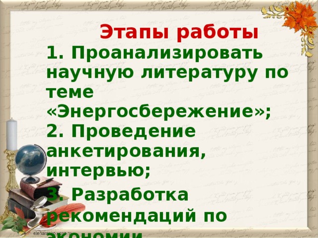 Этапы работы 1. Проанализировать научную литературу по теме «Энергосбережение»; 2. Проведение анкетирования, интервью; 3. Разработка рекомендаций по экономии электроэнергии