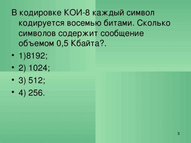 В кодировке КОИ-8 каждый символ кодируется восемью битами. Сколько символов содержит сообщение объемом 0,5 Кбайта?. 1)8192; 2) 1024; 3) 512; 4) 256.   