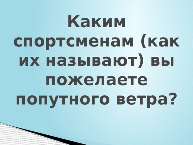   Каким спортсменам (как их называют) вы пожелаете попутного ветра? 