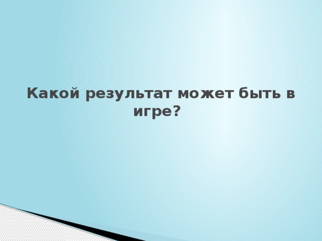   Какой результат может быть в игре?     