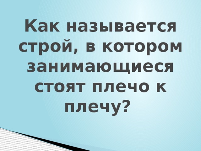 Как называется строй, в котором занимающиеся стоят плечо к плечу? 