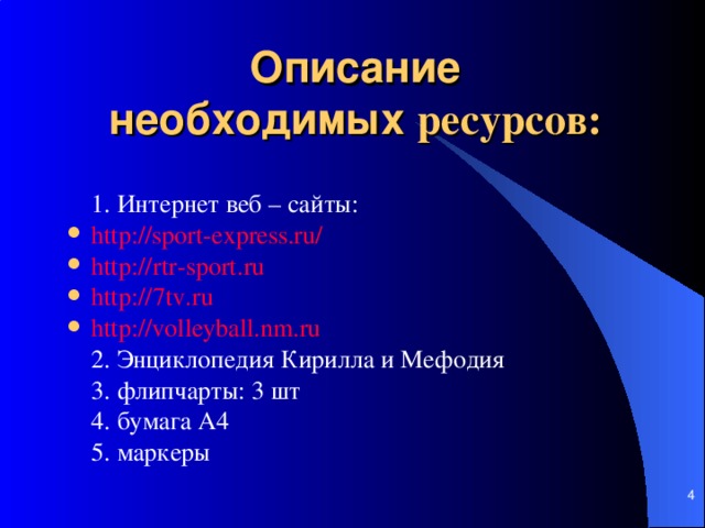 Описание  необходимых ресурсов :   1. И нтернет веб – сайты: http://sport-express.ru/ http :// rtr - sport . ru  http ://7 tv . ru  http://volleyball.nm.ru   2. Энциклопедия Кирилла и Мефодия  3. флипчарты: 3 шт  4. бумага А4  5. маркеры     