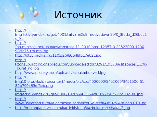 Источник http:// img-fotki.yandex.ru/get/4901/tatyana2q8-medvedeva.30/0_3fedb_d26bec1d_XL http:// forum.strogi.net/uploads/monthly_11_2010/post-12957-0-22623000-1290988275_thumb.jpg http:// i030.radikal.ru/1103/26/80648fb17e02t.jpg http:// kzdnz3buratino.dnepredu.com/uploads/editor/3291/105709/sitepage_13/46_burat_no.jpg http:// www.poznayka.ru/uploads/azbuka/bukva-i.jpg http:// img10.proshkolu.ru/content/media/pic/std/4000000/3452000/3451506-6182b790a33ef6eb.png http:// img-fotki.yandex.ru/get/6300/102699435.69c/0_892c9_c772a302_XL.jpg http:// www.35detsad.ru/dlya-detskogo-sada/azbuka-stihi/Azbuka-v-stihah-010.jpg http:// mamapapa-vrn.com/kartinkivideo3/azbuka_marshaka_2.jpg 