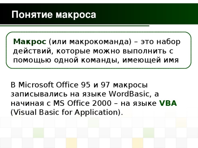  Макрос (или макрокоманда) – это набор действий, которые можно выполнить с помощью одной команды, имеющей имя В Microsoft Office 95 и 97 макросы записывались на языке WordBasic, а начиная с MS Office 2000 – на языке VBA (Visual Basic for Application). 