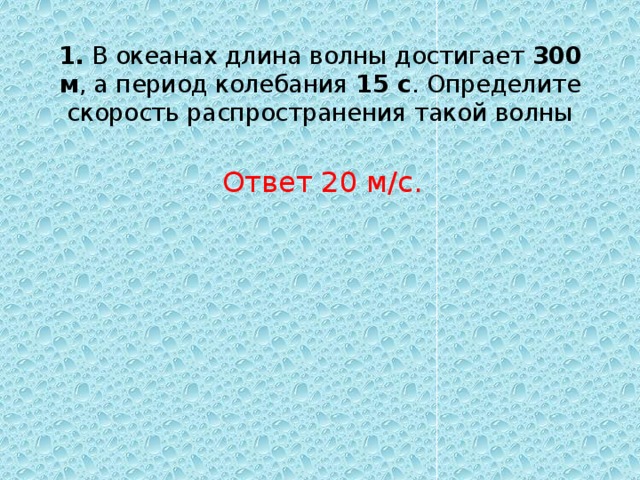 1. В океанах длина волны достигает 300 м , а период колебания 15 с . Определите скорость распространения такой волны   Ответ 20 м/с. 
