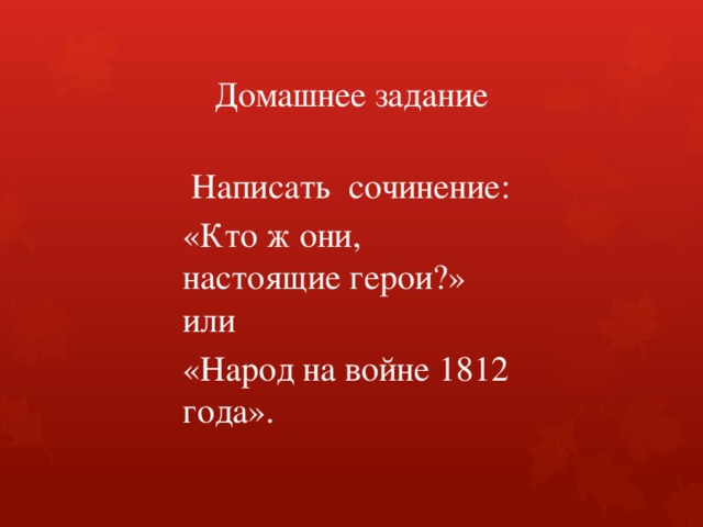 Домашнее задание   Написать сочинение: «Кто ж они, настоящие герои?»  или «Народ на войне 1812 года». 