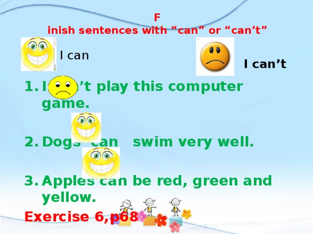 F  inish sentences with “can” or “can’t” I can I can’t I can’t play this computer game.  Dogs can swim very well.  Apples can be red, green and yellow. Exercise 6,p68 