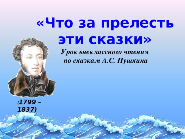 «Что за прелесть эти сказки»  Урок внеклассного чтения  по сказкам А.С. Пушкина ( 1799 – 1837) 