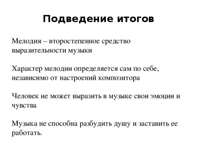 Подведение итогов Мелодия – второстепенное средство выразительности музыки Характер мелодии определяется сам по себе, независимо от настроений композитора Человек не может выразить в музыке свои эмоции и чувства Музыка не способна разбудить душу и заставить ее работать.