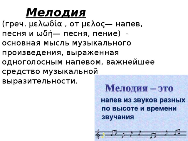 Мелодия  (греч. μελωδία , от μελος— напев, песня и ωδή— песня, пение) - основная мысль музыкального произведения, выраженная одноголосным напевом, важнейшее средство музыкальной выразительности.
