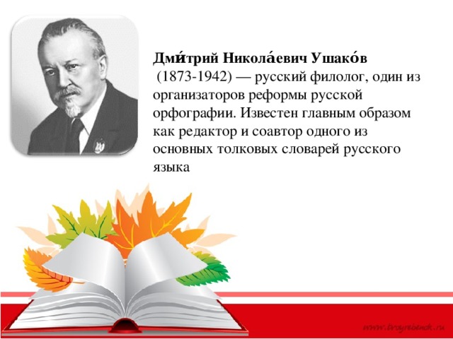 Дми́трий Никола́евич Ушако́в   (1873-1942) — русский филолог, один из организаторов реформы русской орфографии. Известен главным образом как редактор и соавтор одного из основных толковых словарей русского языка 