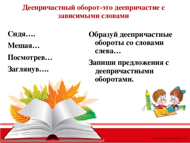 Деепричастный оборот-это деепричастие с зависимыми словами Сидя…. Мешая… Посмотрев… Заглянув…. Образуй деепричастные обороты со словами слева… Запиши предложения с деепричастными оборотами. 