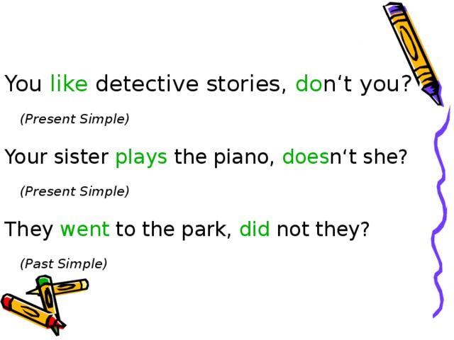You like detective stories, do n‘t you?    (Present Simple) Your sister plays the piano, does n‘t she?    (Present Simple) They went to the park, did not they?    (Past Simple)