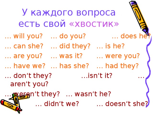 У каждого вопроса есть свой «хвостик» … will you?  … do you?   … does he? … can she?  … did they?  … is he? … are you?  … was it?  … were you? … have we?  … has she?  … had they? … don‘t they?   …isn‘t it?  … aren‘t you? … weren‘t they?  … wasn‘t he?    … didn‘t we?   … doesn‘t she?
