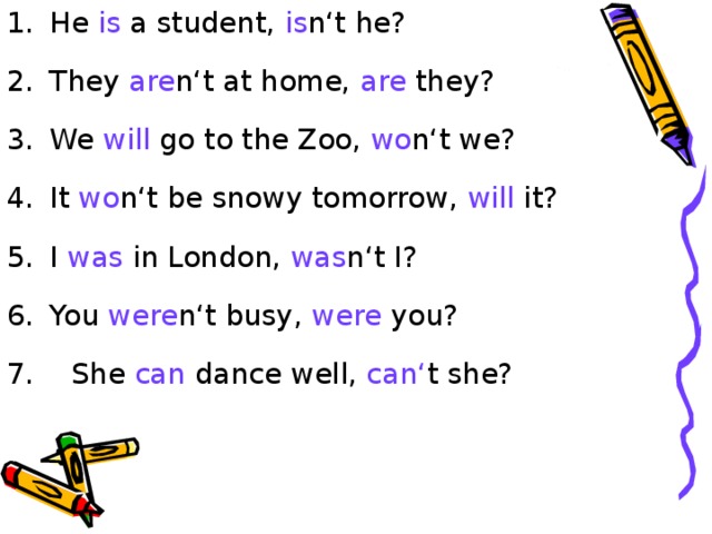 He is a student, is n‘t he? They are n‘t at home, are they? We will go to the Zoo, wo n‘t we? It wo n‘t be snowy tomorrow, will it? I was in London, was n‘t I? You were n‘t busy, were you?    She can dance well, can‘ t she?