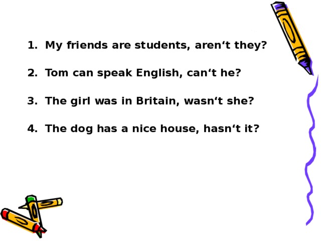 My friends are students, aren‘t they? Tom can speak English, can‘t he? The girl was in Britain, wasn‘t she? The dog has a nice house, hasn‘t it?
