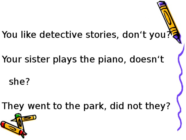 You like detective stories, don‘t you? Your sister plays the piano, doesn‘t she? They went to the park, did not they?