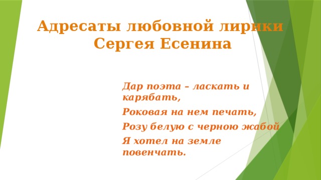 Адресаты любовной лирики  Сергея Есенина Дар поэта – ласкать и карябать, Роковая на нем печать, Розу белую с черною жабой Я хотел на земле повенчать. 