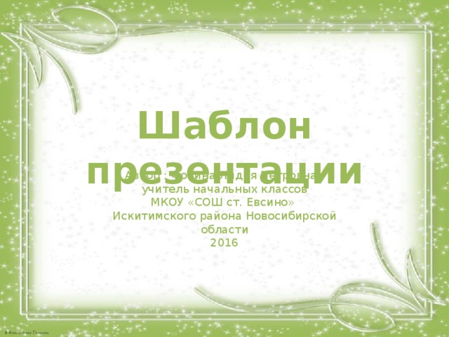 Шаблон презентации Автор : Фокина Лидия Петровна, учитель начальных классов МКОУ «СОШ ст. Евсино» Искитимского района Новосибирской области 2016