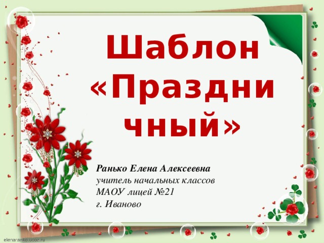 Шаблон «Праздничный» Ранько Елена Алексеевна учитель начальных классов МАОУ лицей №21 г. Иваново