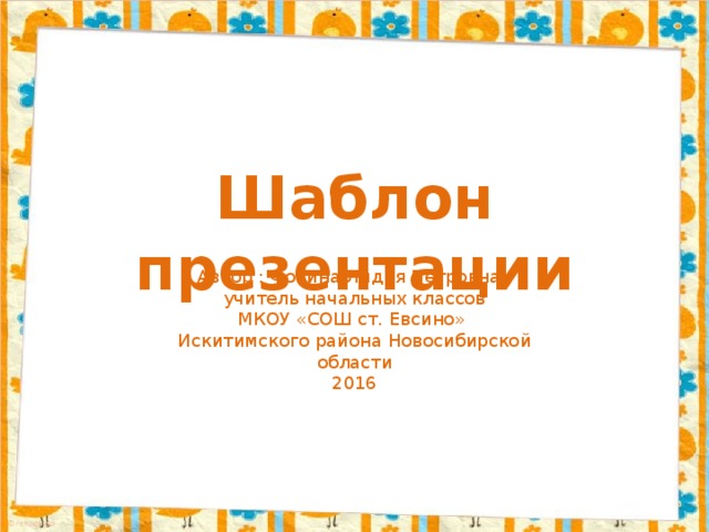 Шаблон презентации Автор : Фокина Лидия Петровна, учитель начальных классов МКОУ «СОШ ст. Евсино» Искитимского района Новосибирской области 2016