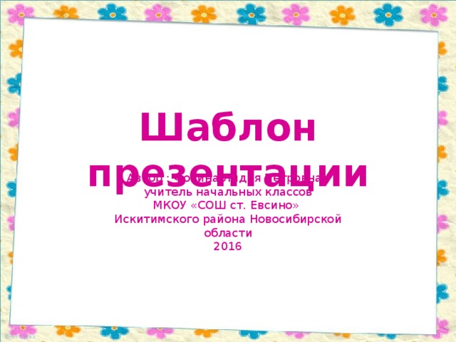 Шаблон презентации Автор : Фокина Лидия Петровна, учитель начальных классов МКОУ «СОШ ст. Евсино» Искитимского района Новосибирской области 2016