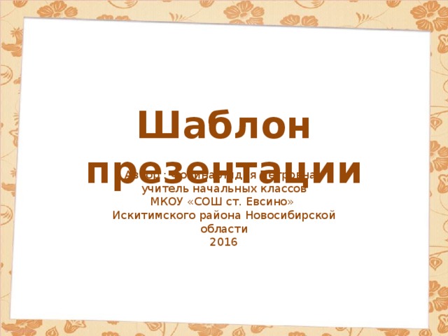 Шаблон презентации Автор : Фокина Лидия Петровна, учитель начальных классов МКОУ «СОШ ст. Евсино» Искитимского района Новосибирской области 2016