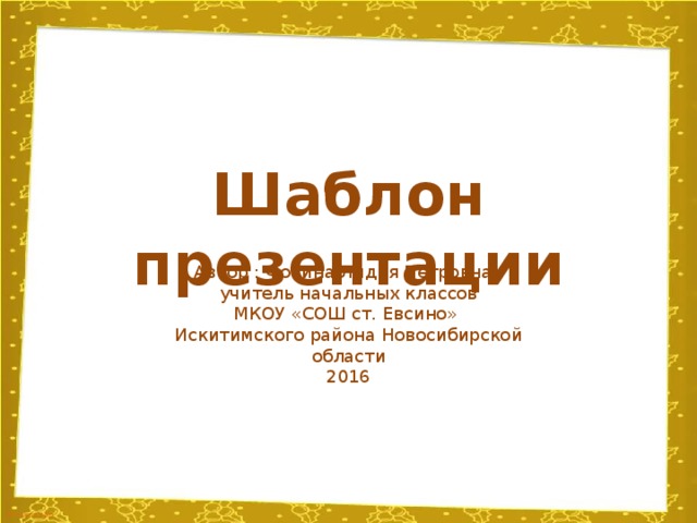 Шаблон презентации Автор : Фокина Лидия Петровна, учитель начальных классов МКОУ «СОШ ст. Евсино» Искитимского района Новосибирской области 2016