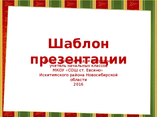 Шаблон презентации Автор : Фокина Лидия Петровна, учитель начальных классов МКОУ «СОШ ст. Евсино» Искитимского района Новосибирской области 2016