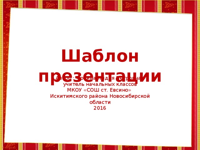 Шаблон презентации Автор : Фокина Лидия Петровна, учитель начальных классов МКОУ «СОШ ст. Евсино» Искитимского района Новосибирской области 2016