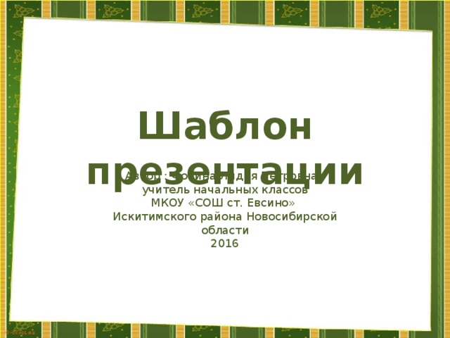 Шаблон презентации Автор : Фокина Лидия Петровна, учитель начальных классов МКОУ «СОШ ст. Евсино» Искитимского района Новосибирской области 2016