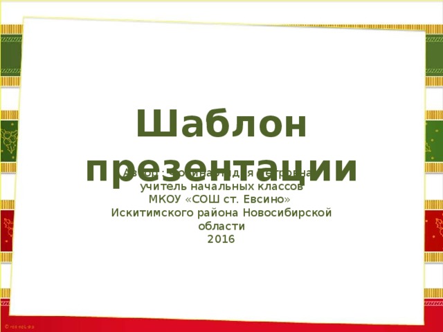 Шаблон презентации Автор : Фокина Лидия Петровна, учитель начальных классов МКОУ «СОШ ст. Евсино» Искитимского района Новосибирской области 2016