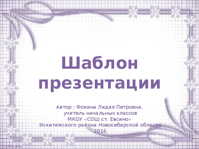 Шаблон презентации Автор : Фокина Лидия Петровна, учитель начальных классов МКОУ «СОШ ст. Евсино» Искитимского района Новосибирской области 2016