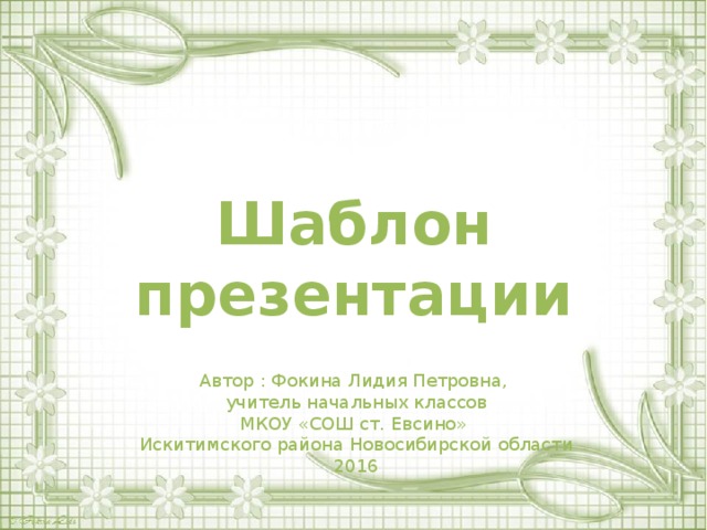 Шаблон презентации Автор : Фокина Лидия Петровна, учитель начальных классов МКОУ «СОШ ст. Евсино» Искитимского района Новосибирской области 2016