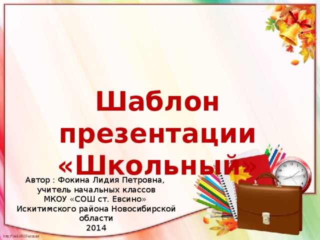 Шаблон презентации «Школьный» Автор : Фокина Лидия Петровна, учитель начальных классов МКОУ «СОШ ст. Евсино» Искитимского района Новосибирской области 2014