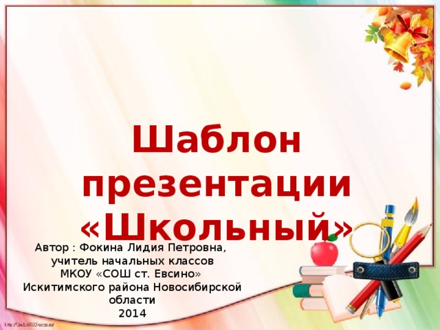 Шаблон презентации «Школьный» Автор : Фокина Лидия Петровна, учитель начальных классов МКОУ «СОШ ст. Евсино» Искитимского района Новосибирской области 2014