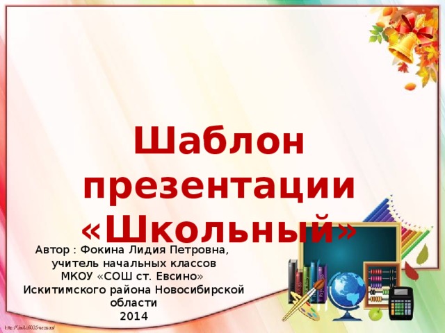 Шаблон презентации «Школьный» Автор : Фокина Лидия Петровна, учитель начальных классов МКОУ «СОШ ст. Евсино» Искитимского района Новосибирской области 2014