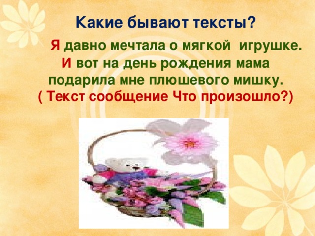 Какие бывают тексты?   Я давно мечтала о мягкой игрушке.  И вот на день рождения мама подарила мне плюшевого мишку.  ( Текст сообщение Что произошло?) 