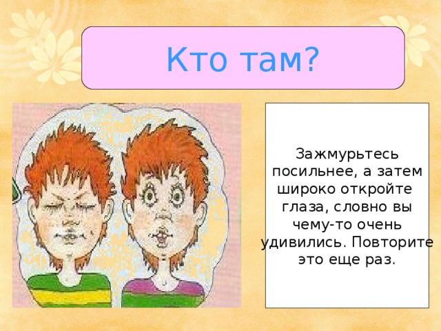 Кто там? Зажмурьтесь посильнее, а затем широко откройте глаза, словно вы чему-то очень удивились. Повторите это еще раз. 