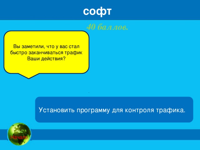 софт 40 баллов.   Вы заметили, что у вас стал быстро заканчиваться трафик Ваши действия? Установить программу для контроля трафика.  Начало 