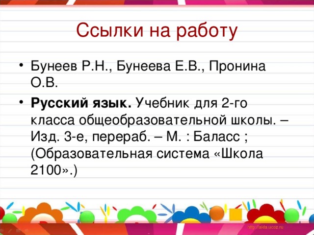 Ссылки на работу Бунеев Р.Н., Бунеева Е.В., Пронина О.В. Русский язык. Учебник для 2-го класса общеобразовательной школы. – Изд. 3-е, перераб. – М. : Баласс ; (Образовательная система «Школа 2100».)  