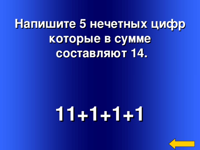  Напишите 5 нечетных цифр которые в сумме  составляют 14. 11+1+1+1 Welcome to Power Jeopardy   © Don Link, Indian Creek School, 2004 You can easily customize this template to create your own Jeopardy game. Simply follow the step-by-step instructions that appear on Slides 1-3. 3 