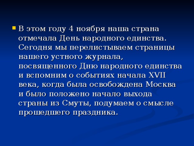 В этом году 4 ноября наша страна отмечала День народного единства. Сегодня мы перелистываем страницы нашего устного журнала, посвященного Дню народного единства и вспомним о событиях начала XVII века, когда была освобождена Москва и было положено начало выхода страны из Смуты, подумаем о смысле прошедшего праздника. 