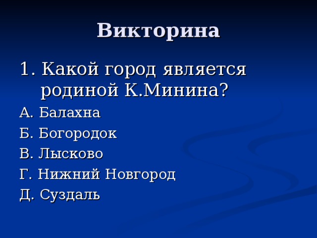 Викторина 1. Какой город является родиной К.Минина? А. Балахна Б. Богородок В. Лысково Г. Нижний Новгород Д. Суздаль 